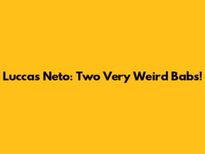 Luccas Neto: Two Very Weird Babs!