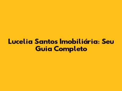 Lucelia Santos Imobiliária: Seu Guia Completo