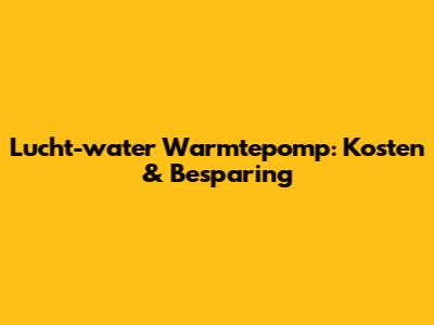 Lucht-water Warmtepomp: Kosten & Besparing