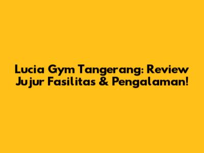 Lucia Gym Tangerang: Review Jujur Fasilitas & Pengalaman!