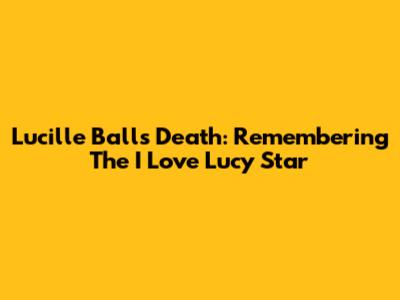 Lucille Ball's Death: Remembering The 'I Love Lucy' Star