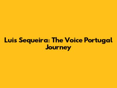 Luis Sequeira: The Voice Portugal Journey