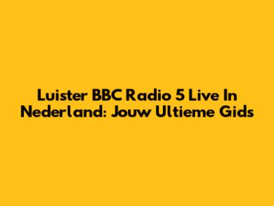 Luister BBC Radio 5 Live In Nederland: Jouw Ultieme Gids