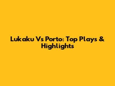 Lukaku Vs Porto: Top Plays & Highlights