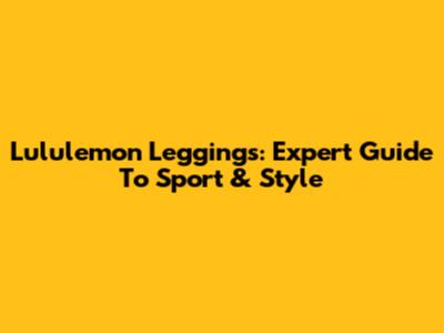 Lululemon Leggings: Expert Guide To Sport & Style
