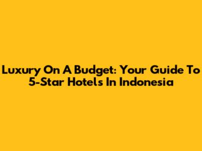Luxury On A Budget: Your Guide To 5-Star Hotels In Indonesia