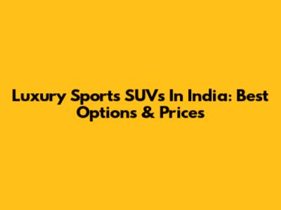 Luxury Sports SUVs In India: Best Options & Prices