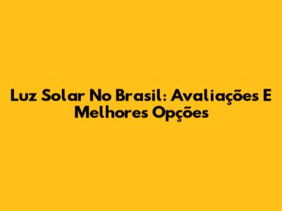 Luz Solar No Brasil: Avaliações E Melhores Opções
