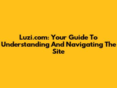 Luzi.com: Your Guide To Understanding And Navigating The Site