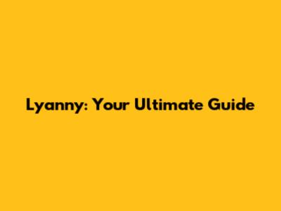 Lyanny: Your Ultimate Guide