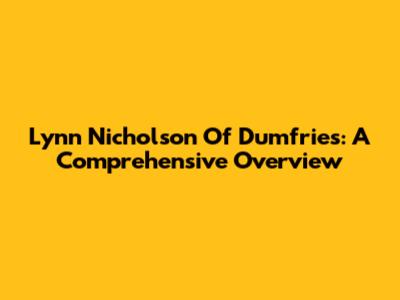 Lynn Nicholson Of Dumfries: A Comprehensive Overview