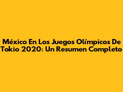México En Los Juegos Olímpicos De Tokio 2020: Un Resumen Completo