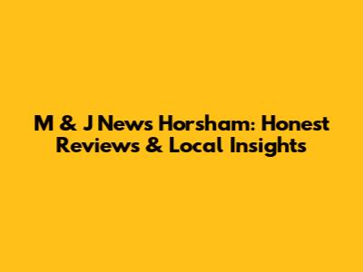 M & J News Horsham: Honest Reviews & Local Insights