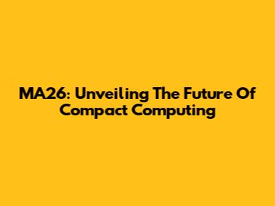 MA26: Unveiling The Future Of Compact Computing