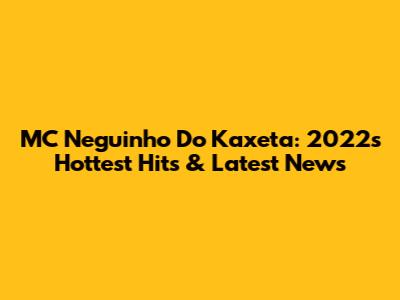 MC Neguinho Do Kaxeta: 2022's Hottest Hits & Latest News
