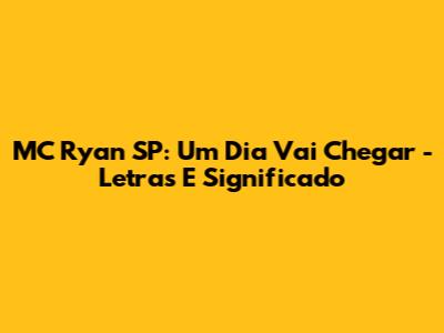 MC Ryan SP: 'Um Dia Vai Chegar' - Letras E Significado