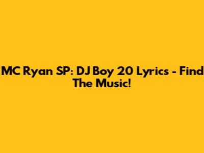 MC Ryan SP: DJ Boy 20 Lyrics - Find The Music!