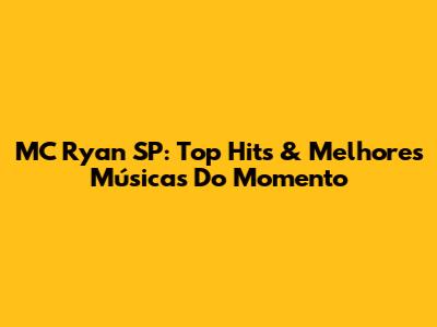 MC Ryan SP: Top Hits & Melhores Músicas Do Momento