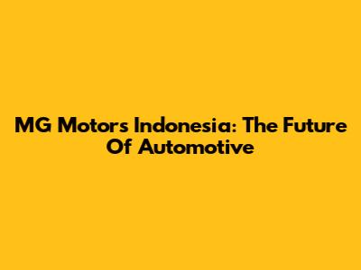 MG Motors Indonesia: The Future Of Automotive