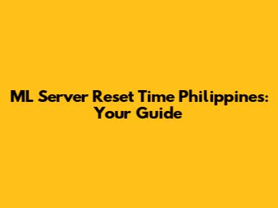 ML Server Reset Time Philippines: Your Guide
