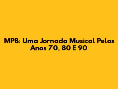 MPB: Uma Jornada Musical Pelos Anos 70, 80 E 90