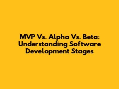 MVP Vs. Alpha Vs. Beta: Understanding Software Development Stages