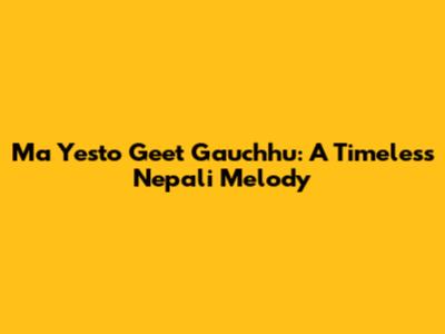 Ma Yesto Geet Gauchhu: A Timeless Nepali Melody