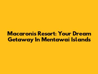 Macaronis Resort: Your Dream Getaway In Mentawai Islands