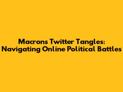 Macron's Twitter Tangles: Navigating Online Political Battles