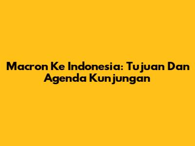 Macron Ke Indonesia: Tujuan Dan Agenda Kunjungan