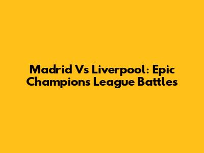Madrid Vs Liverpool: Epic Champions League Battles