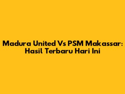 Madura United Vs PSM Makassar: Hasil Terbaru Hari Ini