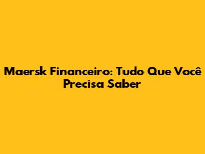 Maersk Financeiro: Tudo Que Você Precisa Saber