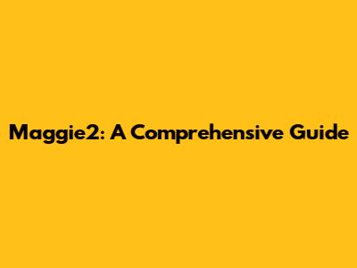 Maggie2: A Comprehensive Guide