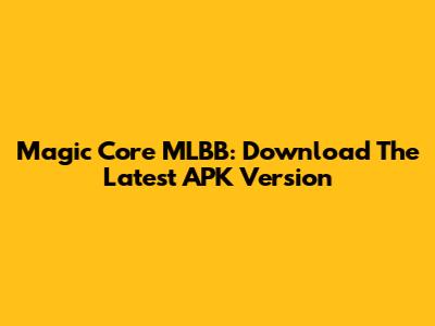 Magic Core MLBB: Download The Latest APK Version