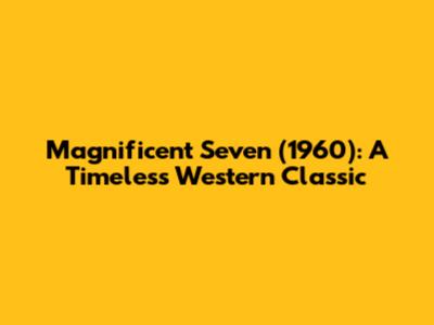 Magnificent Seven (1960): A Timeless Western Classic
