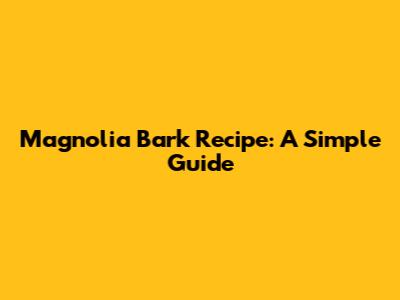 Magnolia Bark Recipe: A Simple Guide