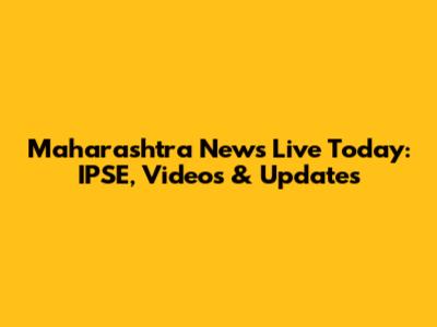 Maharashtra News Live Today: IPSE, Videos & Updates