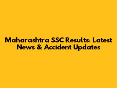 Maharashtra SSC Results: Latest News & Accident Updates