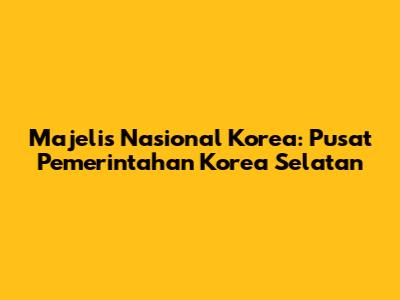 Majelis Nasional Korea: Pusat Pemerintahan Korea Selatan
