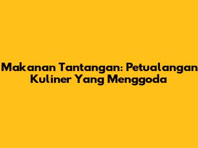 Makanan Tantangan: Petualangan Kuliner Yang Menggoda