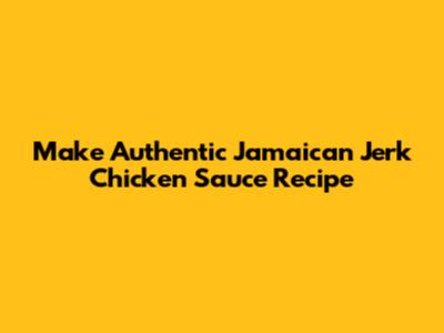Make Authentic Jamaican Jerk Chicken Sauce Recipe