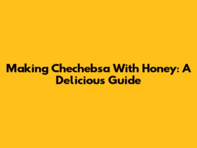 Making Chechebsa With Honey: A Delicious Guide
