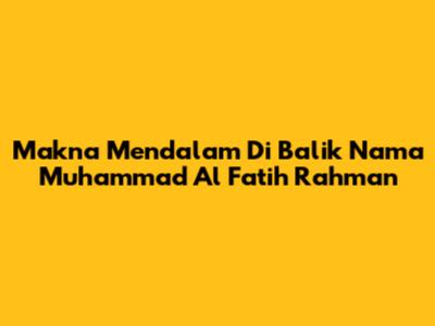 Makna Mendalam Di Balik Nama Muhammad Al Fatih Rahman