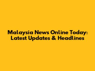 Malaysia News Online Today: Latest Updates & Headlines