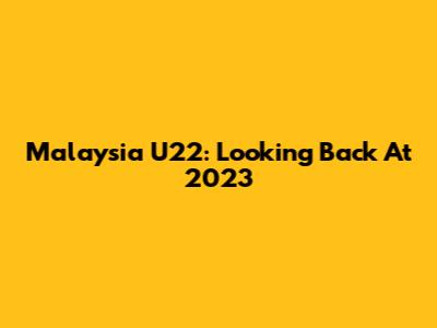 Malaysia U22: Looking Back At 2023
