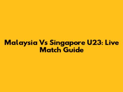 Malaysia Vs Singapore U23: Live Match Guide