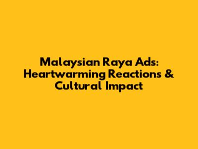 Malaysian Raya Ads: Heartwarming Reactions & Cultural Impact