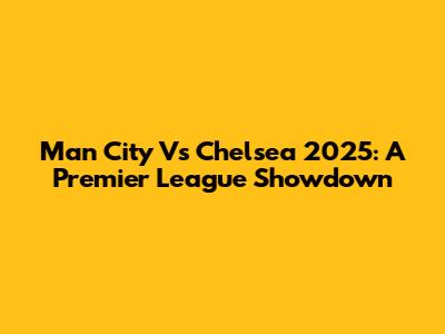 Man City Vs Chelsea 2025: A Premier League Showdown