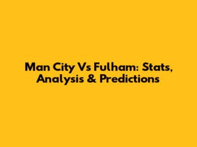 Man City Vs Fulham: Stats, Analysis & Predictions
